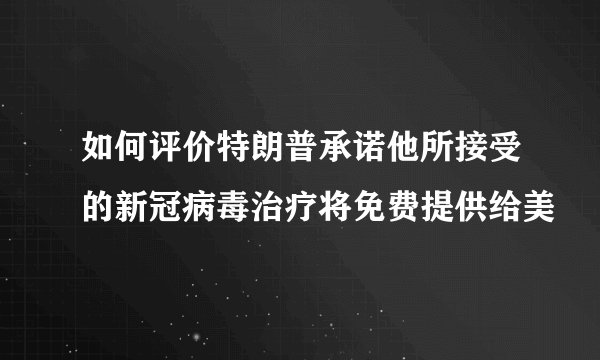 如何评价特朗普承诺他所接受的新冠病毒治疗将免费提供给美