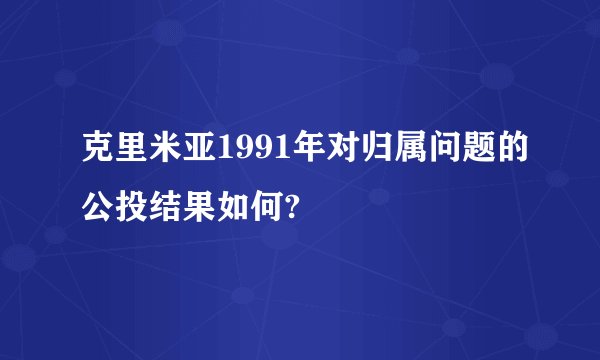 克里米亚1991年对归属问题的公投结果如何?