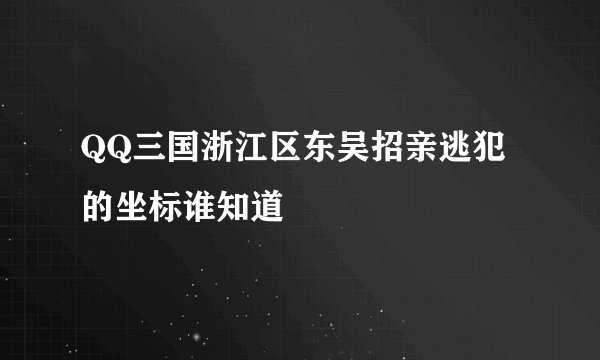 QQ三国浙江区东吴招亲逃犯的坐标谁知道