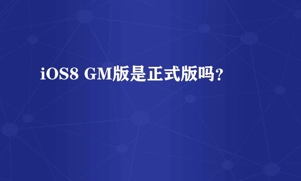 iOS8 GM版是正式版吗？