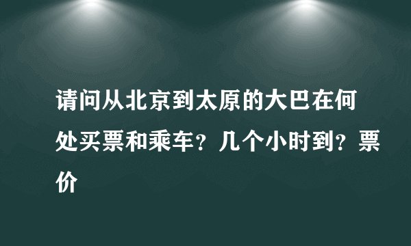 请问从北京到太原的大巴在何处买票和乘车？几个小时到？票价