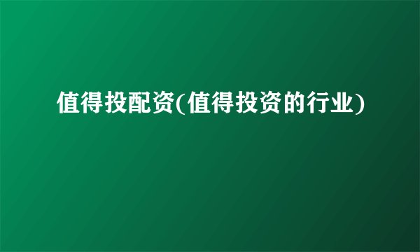 值得投配资(值得投资的行业)