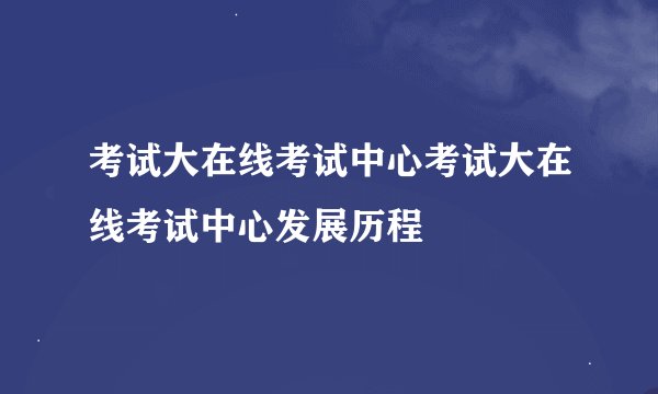 考试大在线考试中心考试大在线考试中心发展历程