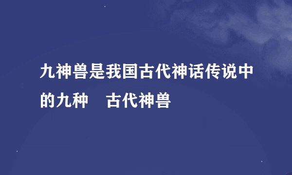 九神兽是我国古代神话传说中的九种	古代神兽