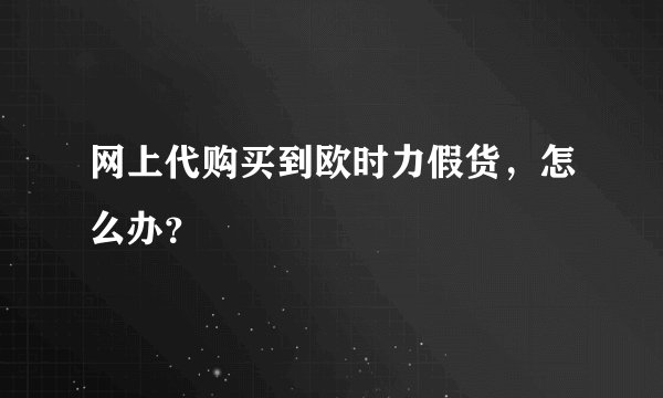 网上代购买到欧时力假货，怎么办？