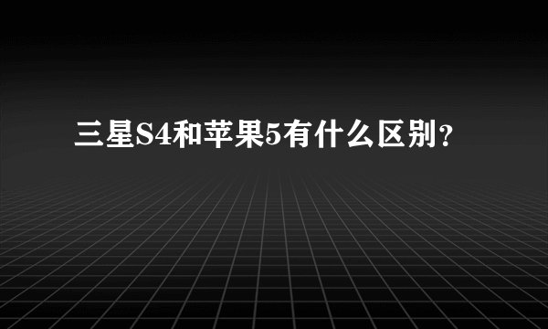 三星S4和苹果5有什么区别？