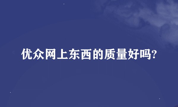 优众网上东西的质量好吗?