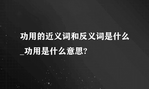 功用的近义词和反义词是什么_功用是什么意思?
