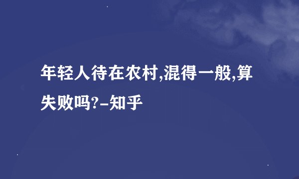 年轻人待在农村,混得一般,算失败吗?-知乎
