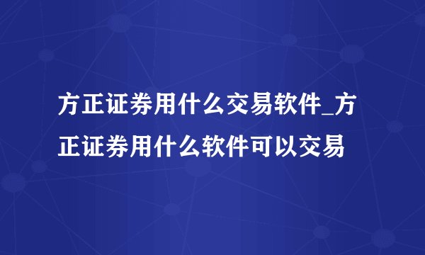 方正证券用什么交易软件_方正证券用什么软件可以交易
