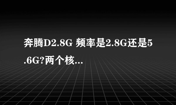 奔腾D2.8G 频率是2.8G还是5.6G?两个核心是什么意思？