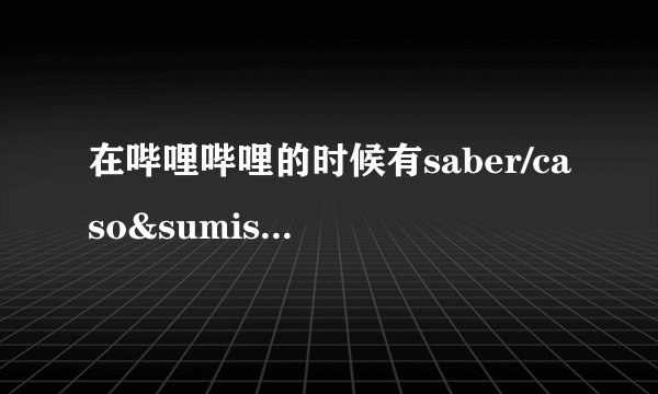 在哔哩哔哩的时候有saber/caso&sumisora啥意思