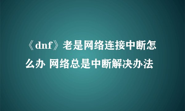 《dnf》老是网络连接中断怎么办 网络总是中断解决办法