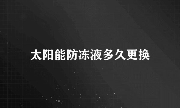 太阳能防冻液多久更换
