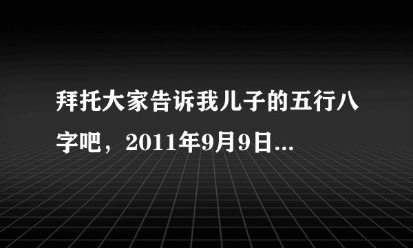 拜托大家告诉我儿子的五行八字吧,2011年9月9日4:38出生但是是在日本生的、国内时间是3:38,要怎么算啊