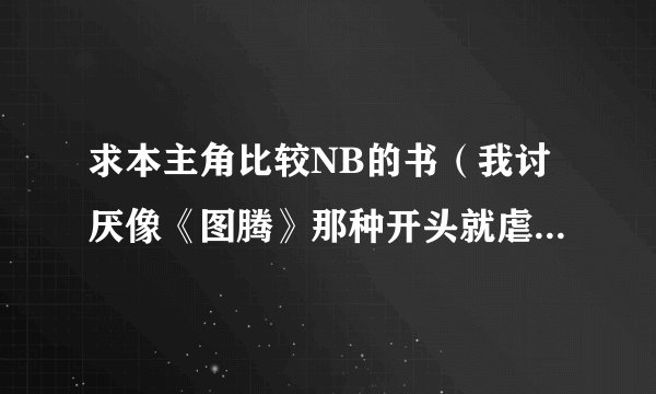 求本主角比较NB的书（我讨厌像《图腾》那种开头就虐主的书，很讨厌），恩，想《极牛》和《笑傲华夏》这样