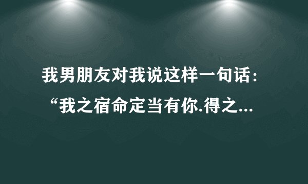 我男朋友对我说这样一句话：“我之宿命定当有你.得之我幸,失之我命.”这是什么意思?他还爱我吗?