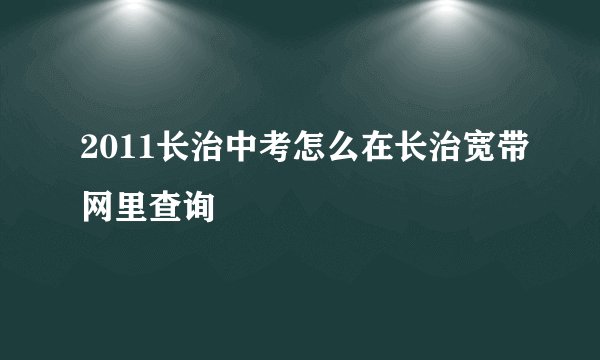 2011长治中考怎么在长治宽带网里查询