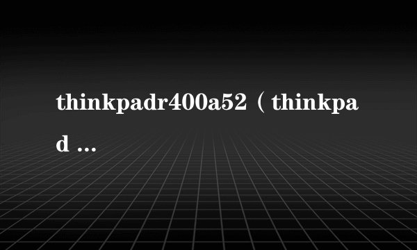 thinkpadr400a52(thinkpad r400 a52)