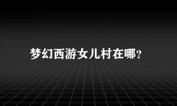 梦幻西游女儿村在哪？
