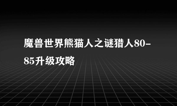 魔兽世界熊猫人之谜猎人80-85升级攻略