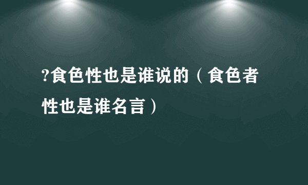 ?食色性也是谁说的（食色者性也是谁名言）