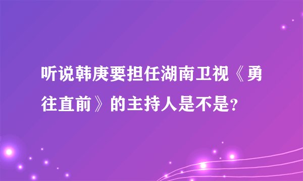 听说韩庚要担任湖南卫视《勇往直前》的主持人是不是?
