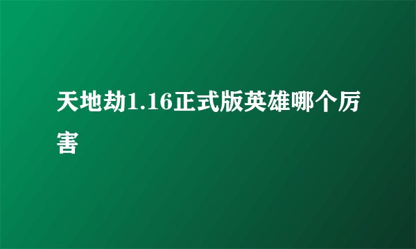 天地劫1.16正式版英雄哪个厉害