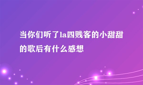 当你们听了la四贱客的小甜甜的歌后有什么感想