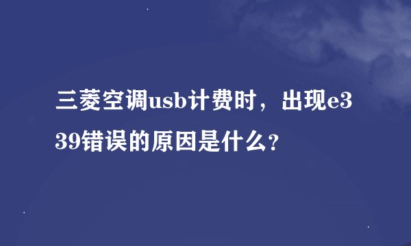 三菱空调usb计费时，出现e339错误的原因是什么？