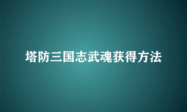 塔防三国志武魂获得方法