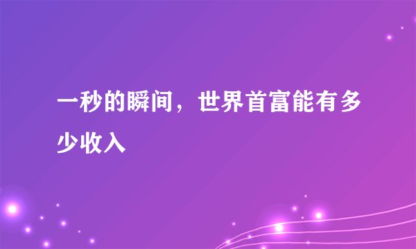 一秒的瞬间，世界首富能有多少收入