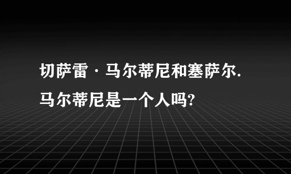 切萨雷·马尔蒂尼和塞萨尔.马尔蒂尼是一个人吗?