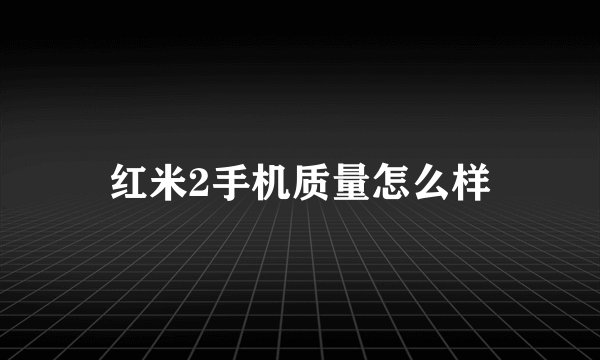 红米2手机质量怎么样