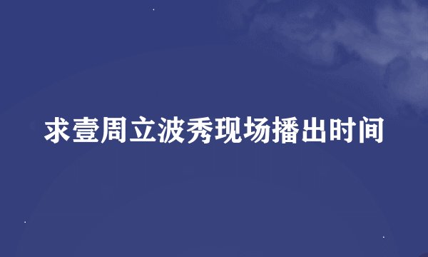 求壹周立波秀现场播出时间