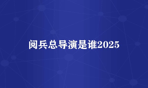 阅兵总导演是谁2025