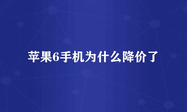 苹果6手机为什么降价了
