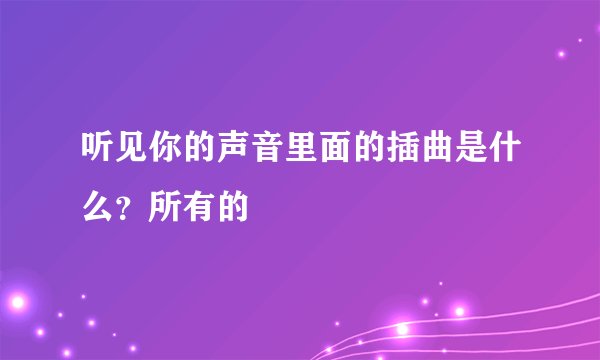 听见你的声音里面的插曲是什么？所有的