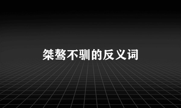 桀骜不驯的反义词