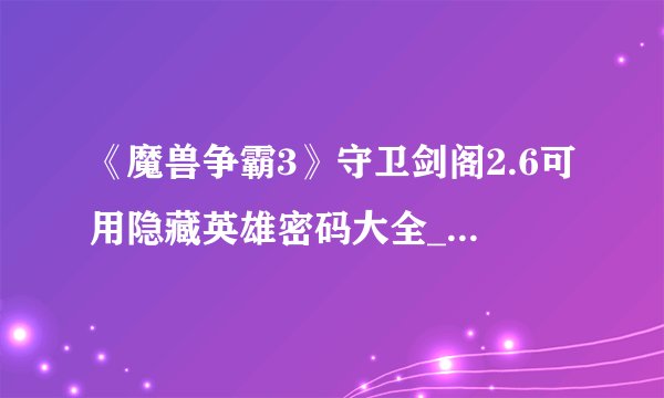 《魔兽争霸3》守卫剑阁2.6可用隐藏英雄密码大全_魔兽争霸3