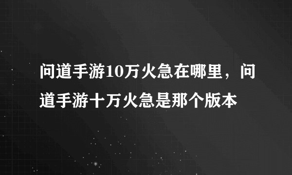 问道手游10万火急在哪里，问道手游十万火急是那个版本