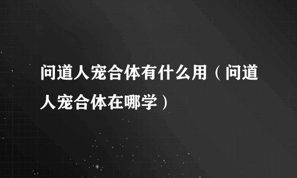 问道人宠合体有什么用(问道人宠合体在哪学)