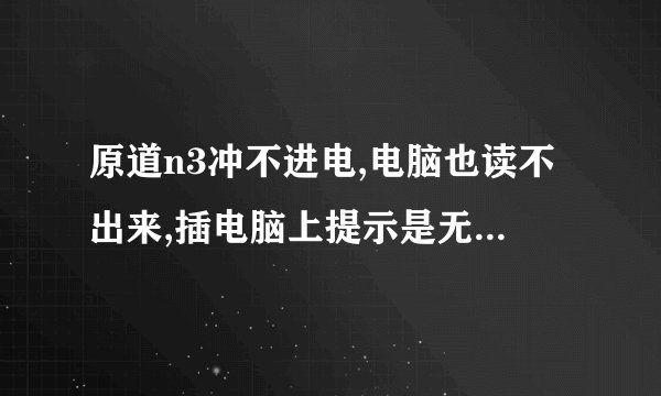 原道n3冲不进电,电脑也读不出来,插电脑上提示是无法识别，求解。。。。。