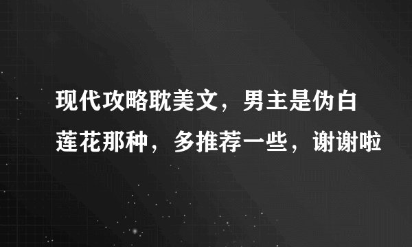 现代攻略耽美文，男主是伪白莲花那种，多推荐一些，谢谢啦