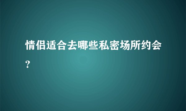 情侣适合去哪些私密场所约会？