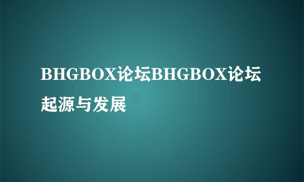 BHGBOX论坛BHGBOX论坛 起源与发展