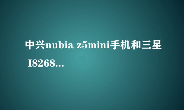 中兴nubia z5mini手机和三星 I8268 3G手机哪一款性价比更高