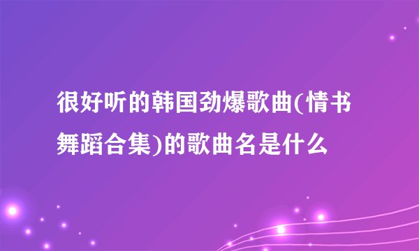 很好听的韩国劲爆歌曲(情书舞蹈合集)的歌曲名是什么
