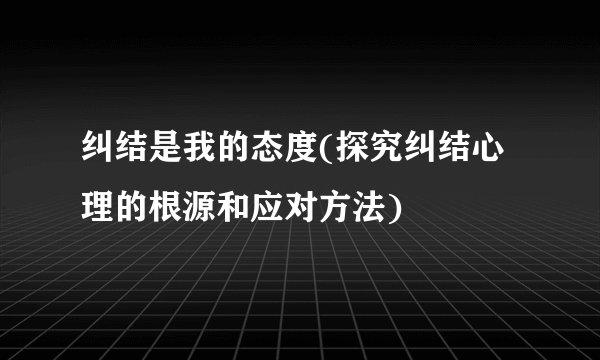 纠结是我的态度(探究纠结心理的根源和应对方法)