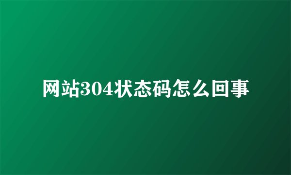 网站304状态码怎么回事